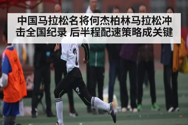 中国马拉松名将何杰柏林马拉松冲击全国纪录 后半程配速策略成关键 | kaiyun
