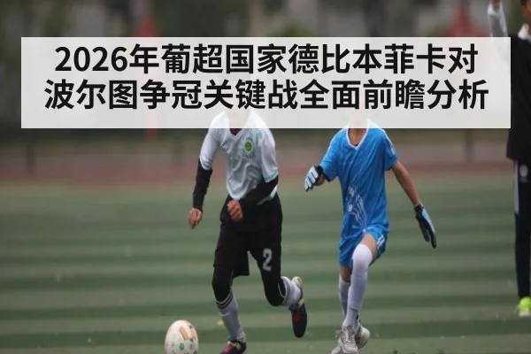 2026年葡超国家德比本菲卡对波尔图争冠关键战全面前瞻分析 - kaiyun