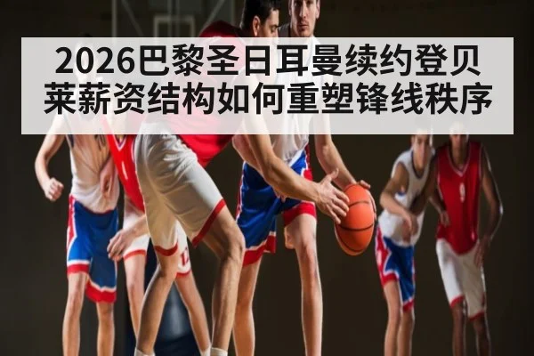 2026巴黎圣日耳曼续约登贝莱薪资结构如何重塑锋线秩序 - kaiyun