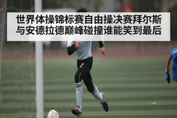 世界体操锦标赛自由操决赛拜尔斯与安德拉德巅峰碰撞谁能笑到最后 - kaiyun